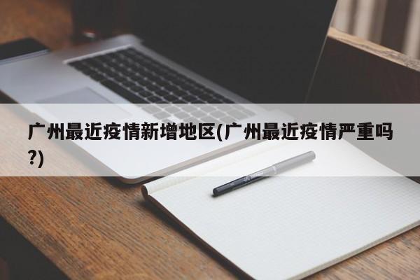 广州最近疫情新增地区(广州最近疫情严重吗?)