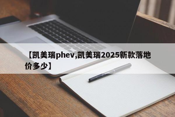 【凯美瑞phev,凯美瑞2025新款落地价多少】