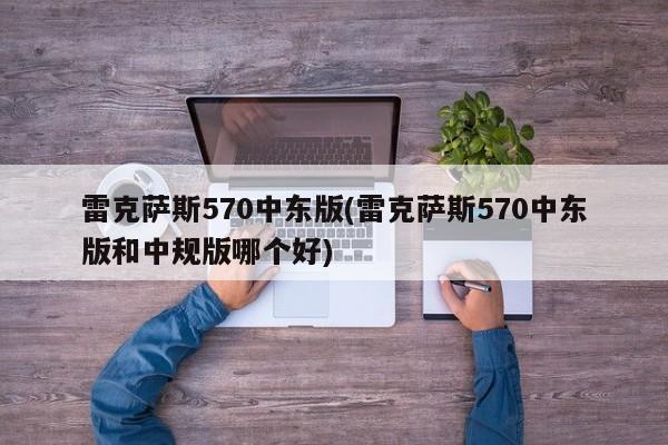 雷克萨斯570中东版(雷克萨斯570中东版和中规版哪个好)