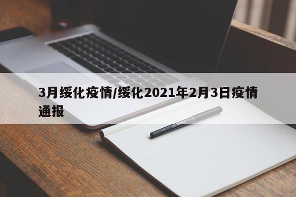 3月绥化疫情/绥化2021年2月3日疫情通报