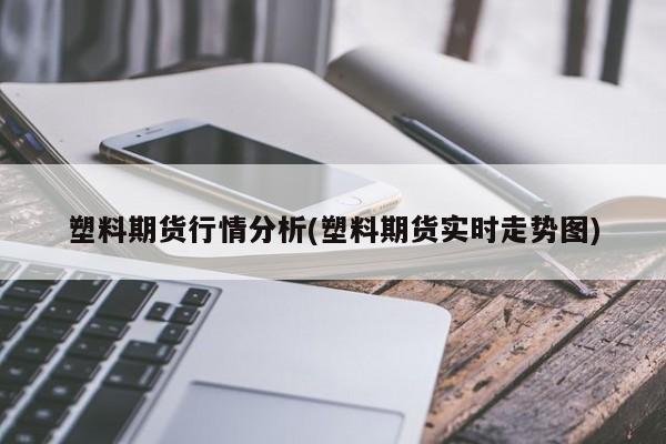 塑料期货行情分析(塑料期货实时走势图)