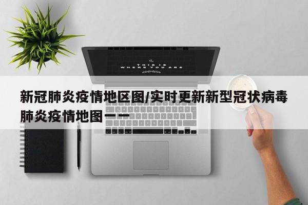 新冠肺炎疫情地区图/实时更新新型冠状病毒肺炎疫情地图一一