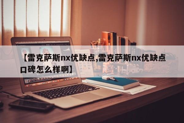 【雷克萨斯nx优缺点,雷克萨斯nx优缺点口碑怎么样啊】