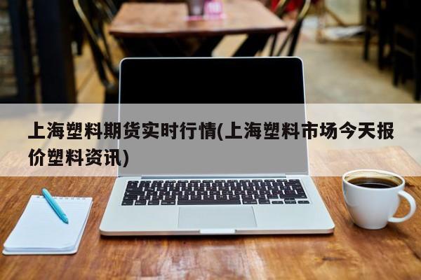 上海塑料期货实时行情(上海塑料市场今天报价塑料资讯)