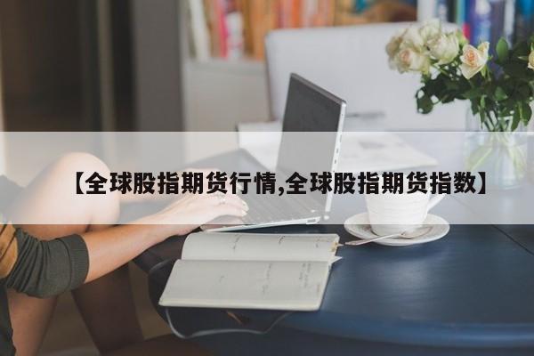 【全球股指期货行情,全球股指期货指数】