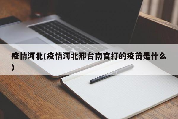 疫情河北(疫情河北邢台南宫打的疫苗是什么)