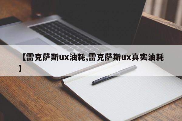 【雷克萨斯ux油耗,雷克萨斯ux真实油耗】