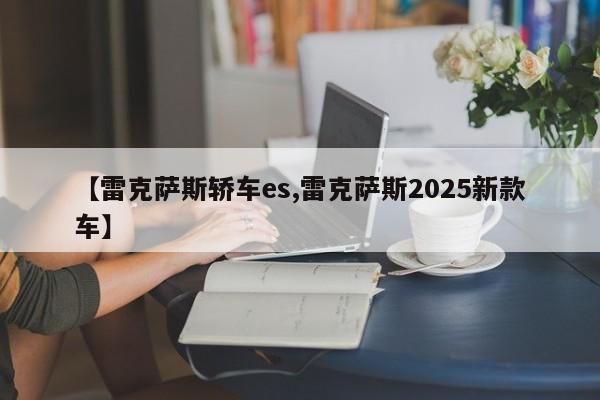 【雷克萨斯轿车es,雷克萨斯2025新款车】