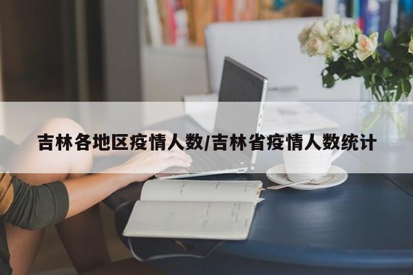 吉林各地区疫情人数/吉林省疫情人数统计