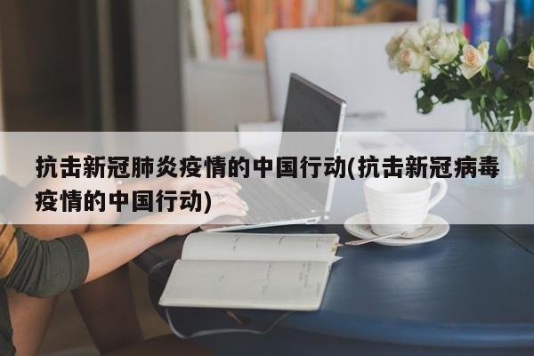 抗击新冠肺炎疫情的中国行动(抗击新冠病毒疫情的中国行动)