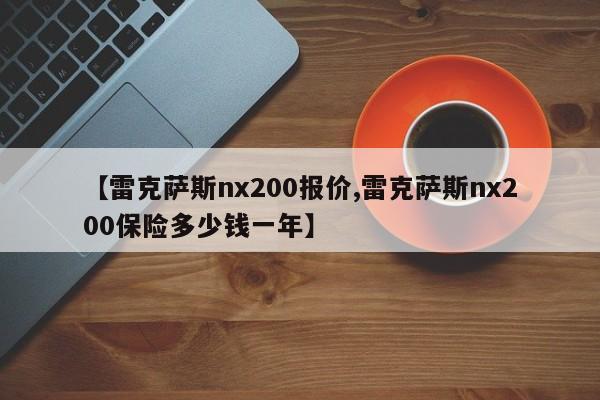 【雷克萨斯nx200报价,雷克萨斯nx200保险多少钱一年】
