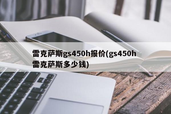 雷克萨斯gs450h报价(gs450h 雷克萨斯多少钱)