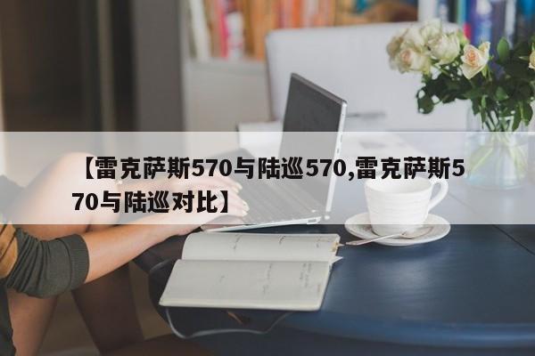 【雷克萨斯570与陆巡570,雷克萨斯570与陆巡对比】