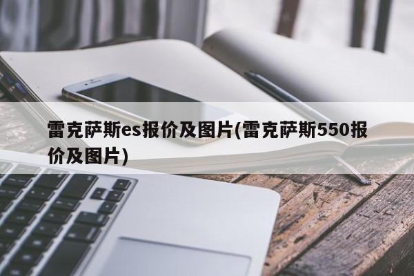 雷克萨斯es报价及图片(雷克萨斯550报价及图片)