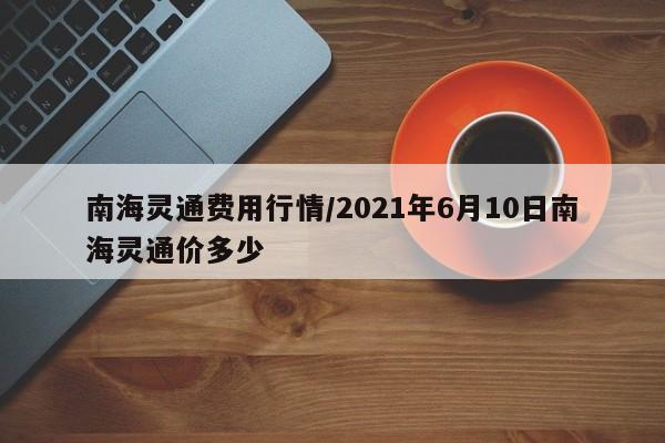 南海灵通费用行情/2021年6月10日南海灵通价多少
