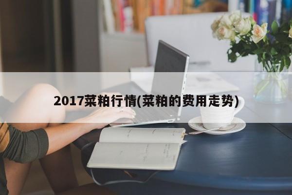 2017菜粕行情(菜粕的费用走势)