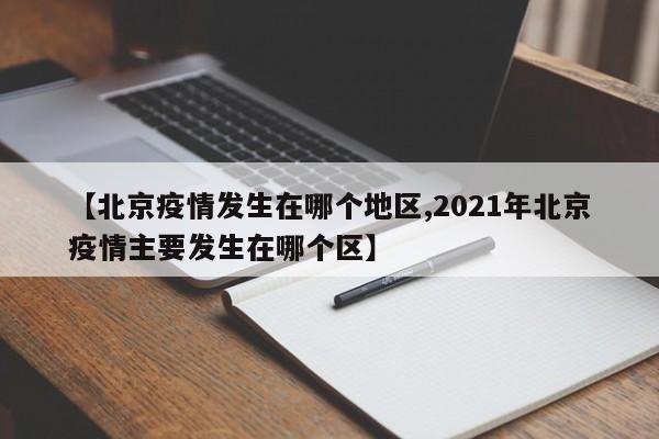 【北京疫情发生在哪个地区,2021年北京疫情主要发生在哪个区】