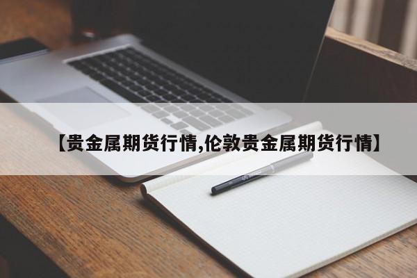【贵金属期货行情,伦敦贵金属期货行情】